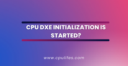 CPU DXE Initialization Is Started? All You Need To Know In 2023