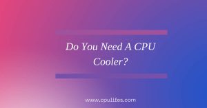Do You Need A CPU Cooler