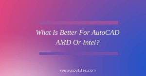 What Is Better For AutoCAD AMD Or Intel